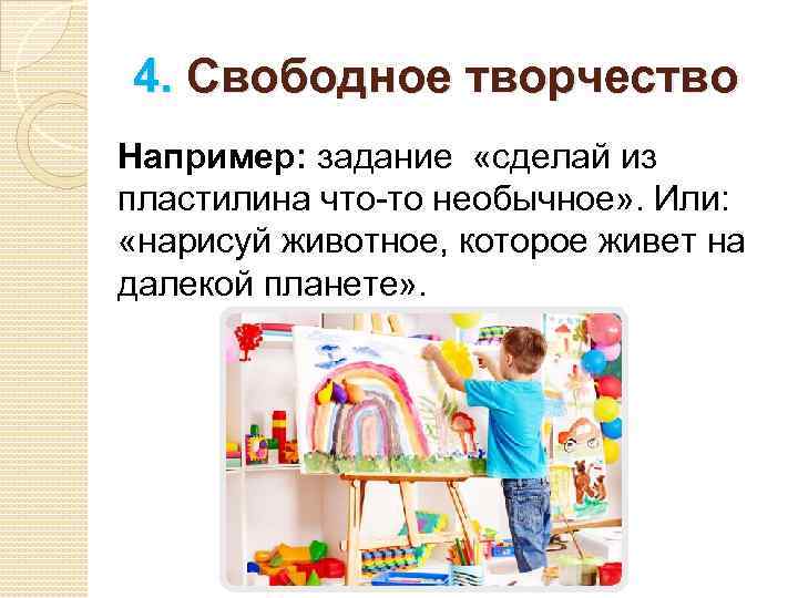 4. Свободное творчество Например: задание «сделай из пластилина что-то необычное» . Или: «нарисуй животное,