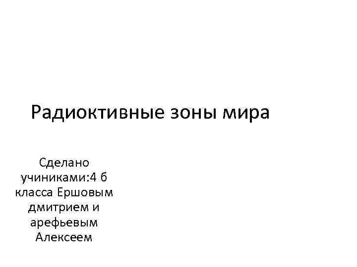 Радиоктивные зоны мира Сделано учиниками: 4 б класса Ершовым дмитрием и арефьевым Алексеем 