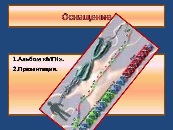 Оснащение 1. Альбом «МГК» . 2. Презентация. 