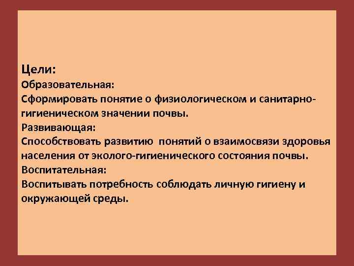 Цели: Образовательная: Сформировать понятие о физиологическом и санитарногигиеническом значении почвы. Развивающая: Способствовать развитию понятий