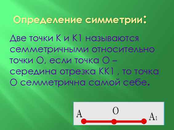 Определение симметрии: Две точки К 1 называются семметричными относительно точки О, если точка О