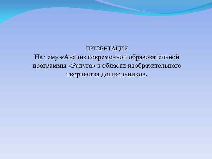 ПРЕЗЕНТАЦИЯ На тему «Анализ современной образовательной программы «Радуга» в области изобразительного творчества дошкольников. 