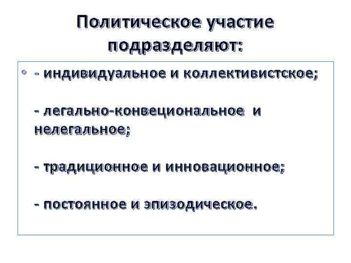 Политическое участие подразделяют: • - индивидуальное и коллективистское; - легально-конвециональное и нелегальное; - традиционное