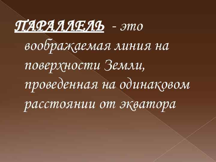 ПАРАЛЛЕЛЬ - это воображаемая линия на поверхности Земли, проведенная на одинаковом расстоянии от экватора