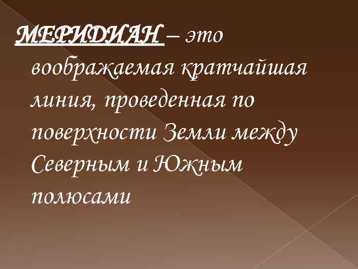 МЕРИДИАН – это воображаемая кратчайшая линия, проведенная по поверхности Земли между Северным и Южным