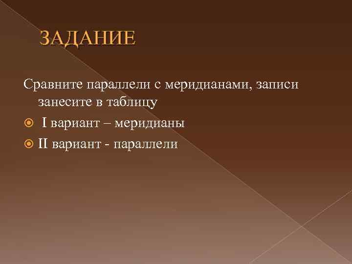 ЗАДАНИЕ Сравните параллели с меридианами, записи занесите в таблицу I вариант – меридианы II