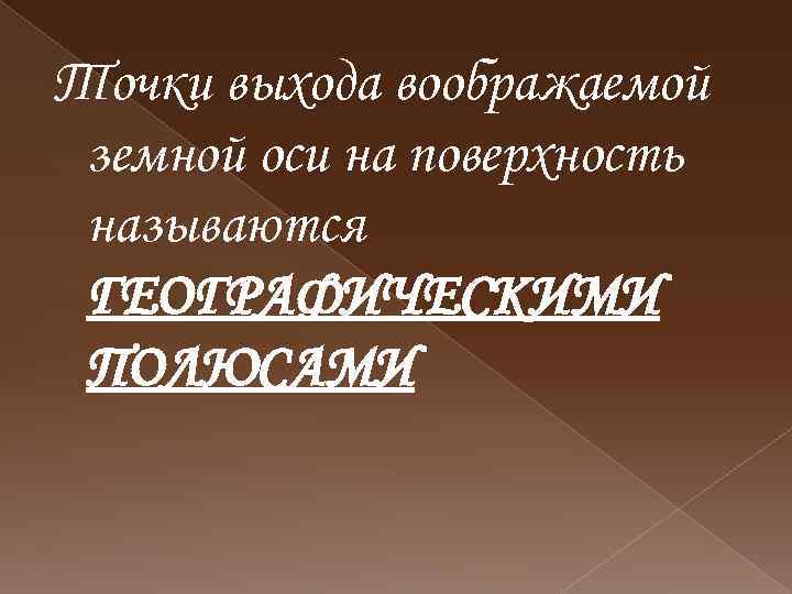 Точки выхода воображаемой земной оси на поверхность называются ГЕОГРАФИЧЕСКИМИ ПОЛЮСАМИ 