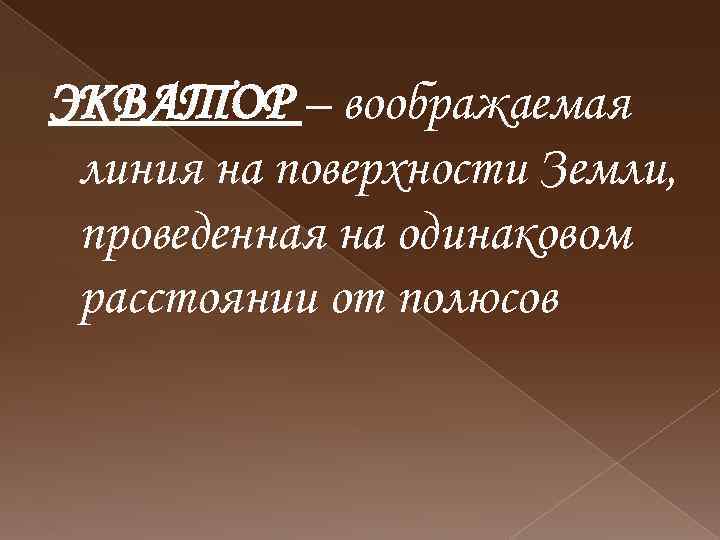 ЭКВАТОР – воображаемая линия на поверхности Земли, проведенная на одинаковом расстоянии от полюсов 