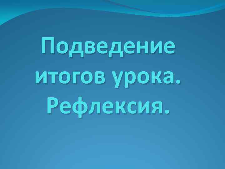 Подведение итогов урока. Рефлексия. 