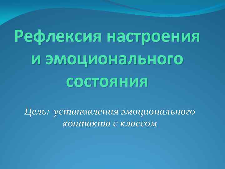 Рефлексия настроения и эмоционального состояния Цель: установления эмоционального контакта с классом 