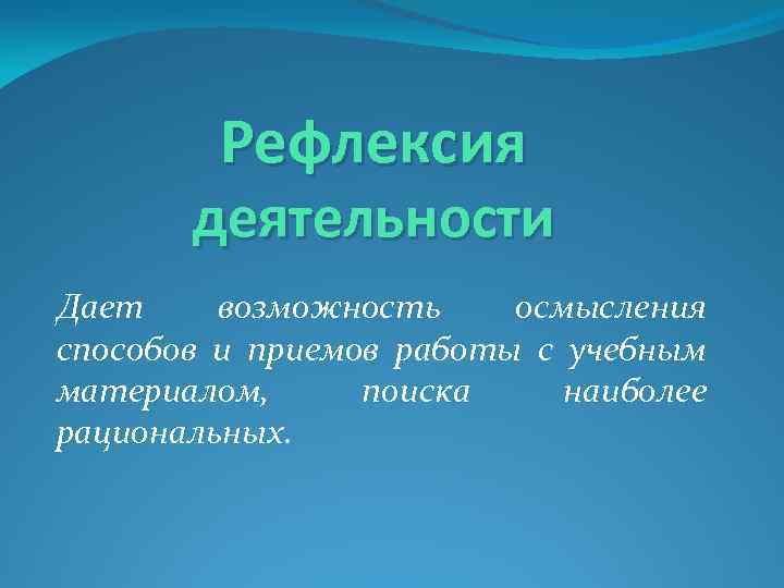 Рефлексия деятельности Дает возможность осмысления способов и приемов работы с учебным материалом, поиска наиболее