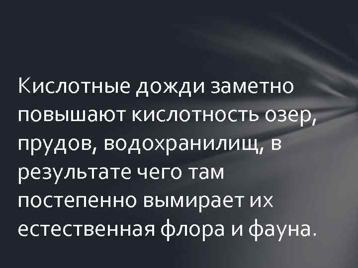 Кислотные дожди заметно повышают кислотность озер, прудов, водохранилищ, в результате чего там постепенно вымирает