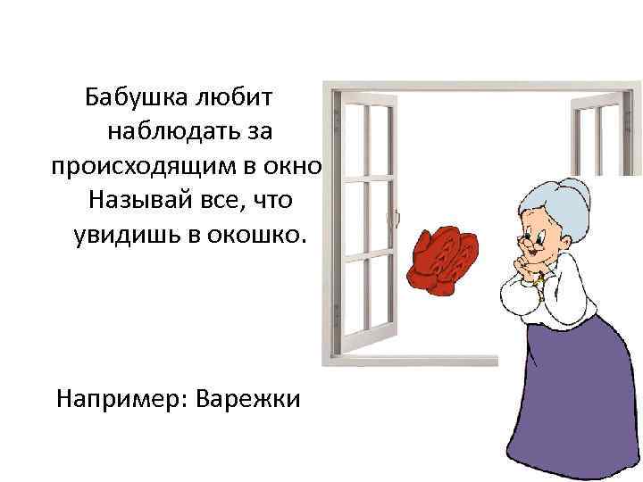 Бабушка любит наблюдать за происходящим в окно. Называй все, что увидишь в окошко. Например: