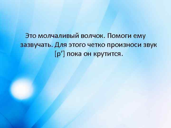 Это молчаливый волчок. Помоги ему зазвучать. Для этого четко произноси звук [р’] пока он