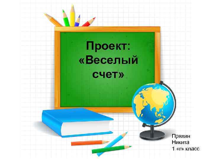 Проект: «Веселый счет» Пряхин Никита 1 «г» класс 