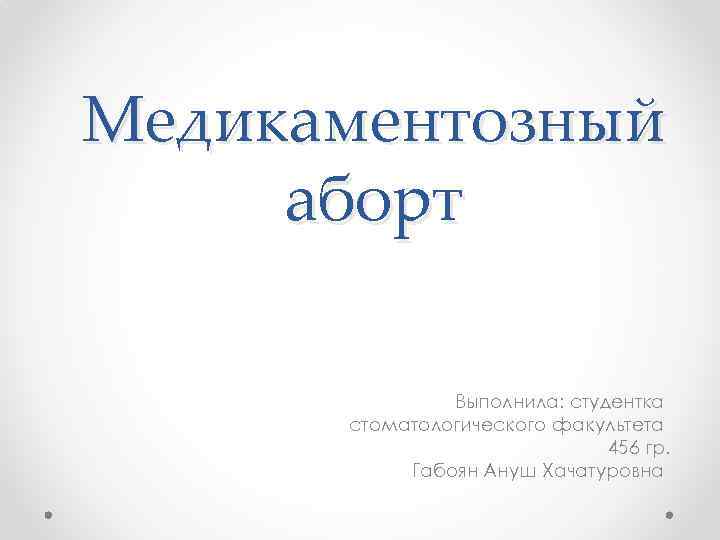 Медикаментозный аборт Выполнила: студентка стоматологического факультета 456 гр. Габоян Ануш Хачатуровна 