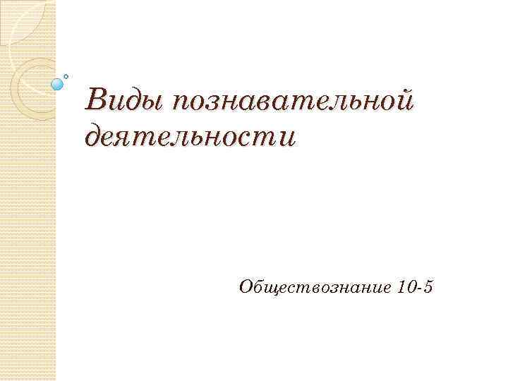 Виды познавательной деятельности Обществознание 10 -5 