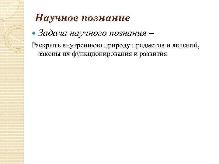 Научное познание Задача научного познания – Раскрыть внутреннюю природу предметов и явлений, законы их