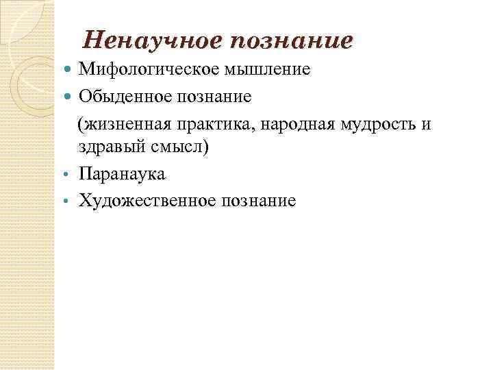 Ненаучное познание Мифологическое мышление Обыденное познание (жизненная практика, народная мудрость и здравый смысл) •