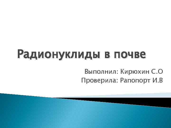 Радионуклиды в почве Выполнил: Кирюхин С. О Проверила: Рапопорт И. В 