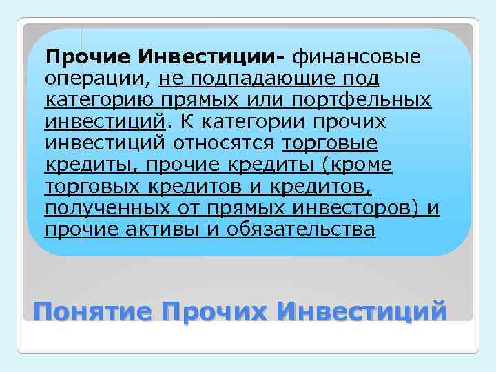 Прочие Инвестиции- финансовые операции, не подпадающие под категорию прямых или портфельных инвестиций. К категории