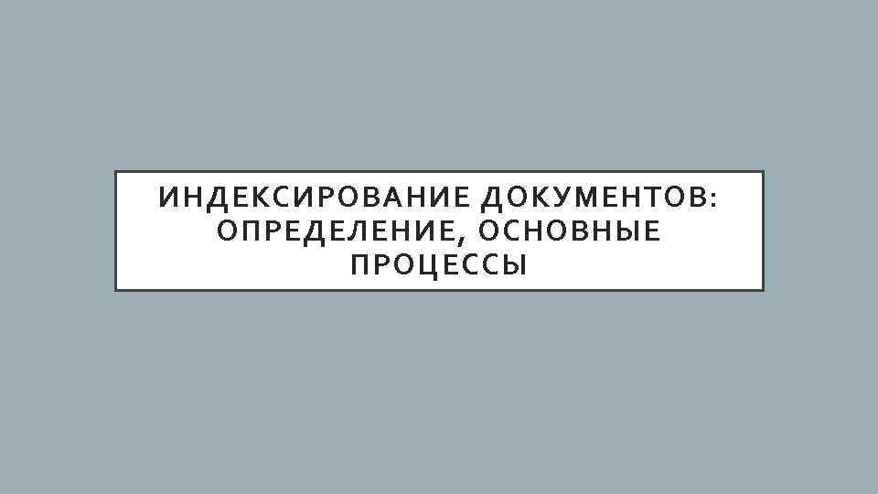 ИНДЕКСИРОВАНИЕ ДОКУМЕНТОВ: ОПРЕДЕЛЕНИЕ, ОСНОВНЫЕ ПРОЦЕССЫ 