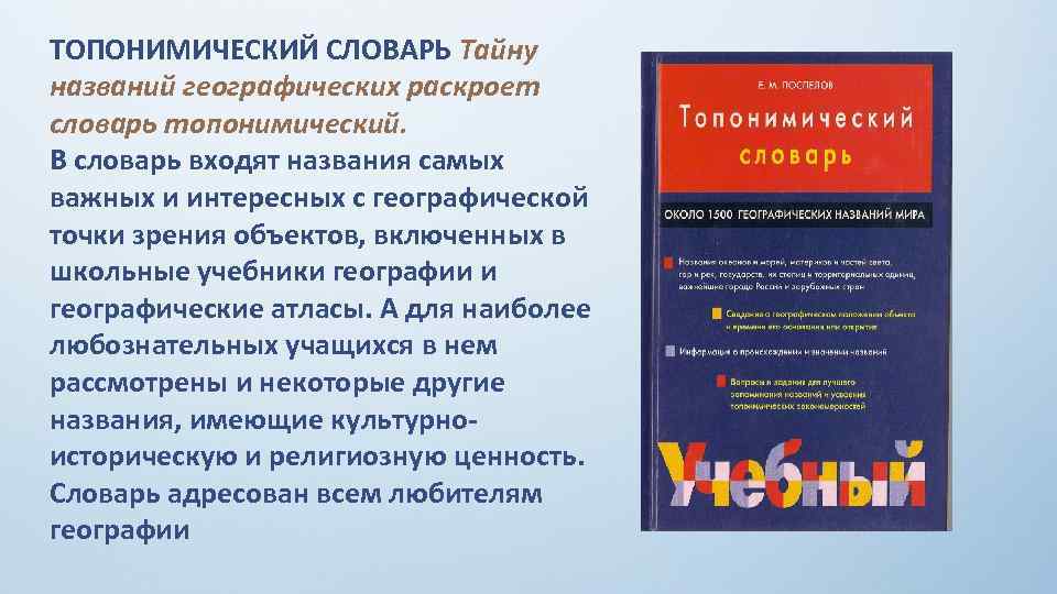 ТОПОНИМИЧЕСКИЙ СЛОВАРЬ Тайну названий географических раскроет словарь топонимический. В словарь входят названия самых важных