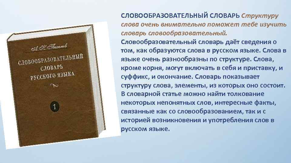 СЛОВООБРАЗОВАТЕЛЬНЫЙ СЛОВАРЬ Структуру слова очень внимательно поможет тебе изучить словарь словообразовательный. Словообразовательный словарь даёт