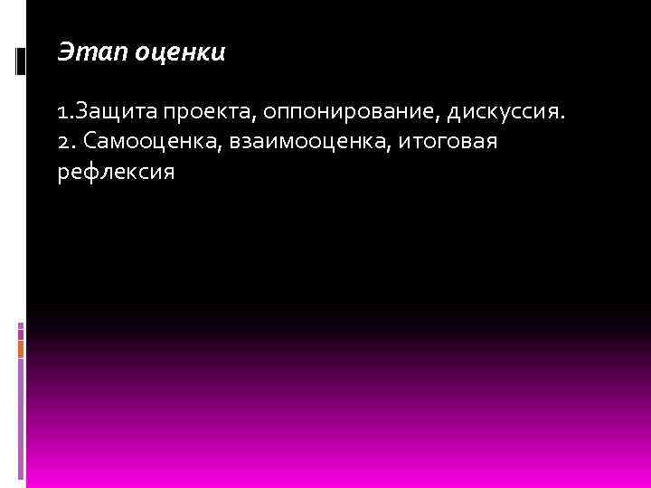 Этап оценки 1. Защита проекта, оппонирование, дискуссия. 2. Самооценка, взаимооценка, итоговая рефлексия 