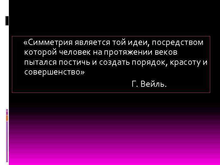  «Симметрия является той идеи, посредством которой человек на протяжении веков пытался постичь и