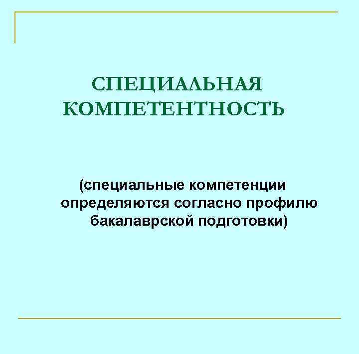 СПЕЦИАЛЬНАЯ КОМПЕТЕНТНОСТЬ (специальные компетенции определяются согласно профилю бакалаврской подготовки) 