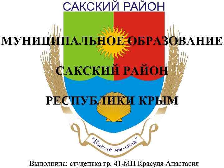 МУНИЦИПАЛЬНОЕ ОБРАЗОВАНИЕ САКСКИЙ РАЙОН РЕСПУБЛИКИ КРЫМ Выполнила: студентка гр. 41 -МН Красуля Анастасия 