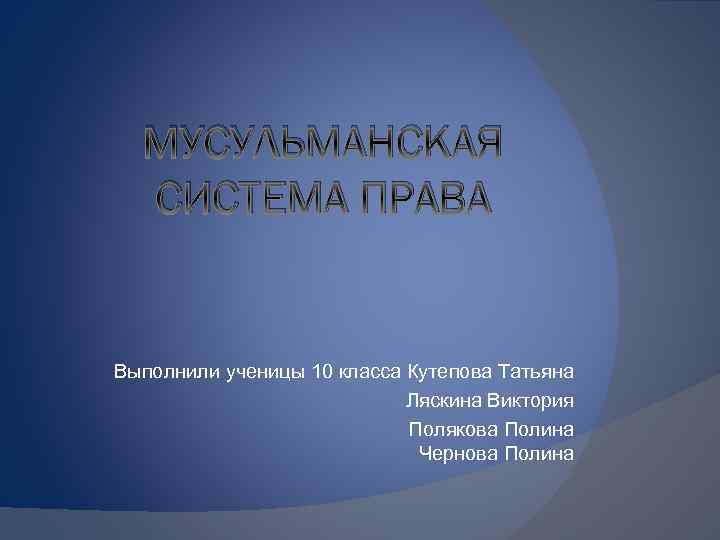 МУСУЛЬМАНСКАЯ СИСТЕМА ПРАВА Выполнили ученицы 10 класса Кутепова Татьяна Ляскина Виктория Полякова Полина Чернова