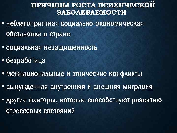 ПРИЧИНЫ РОСТА ПСИХИЧЕСКОЙ ЗАБОЛЕВАЕМОСТИ • неблагоприятная социально-экономическая обстановка в стране • социальная незащищенность •