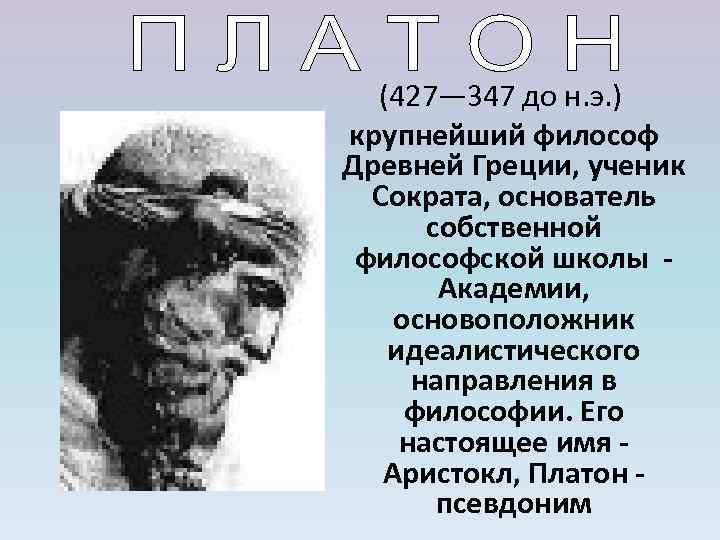 (427— 347 до н. э. ) крупнейший философ Древней Греции, ученик Сократа, основатель собственной