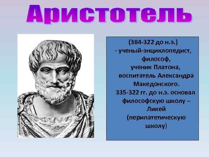 (384 322 до н. э. ) ученый энциклопедист, философ, ученик Платона, воспитатель Александра Македонского.