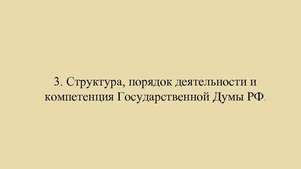 3. Структура, порядок деятельности и компетенция Государственной Думы РФ. 