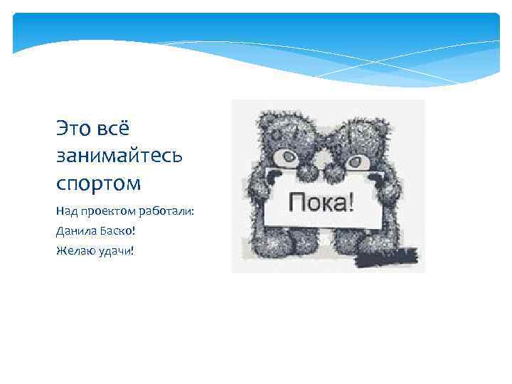 Это всё занимайтесь спортом Над проектом работали: Данила Баско! Желаю удачи! 