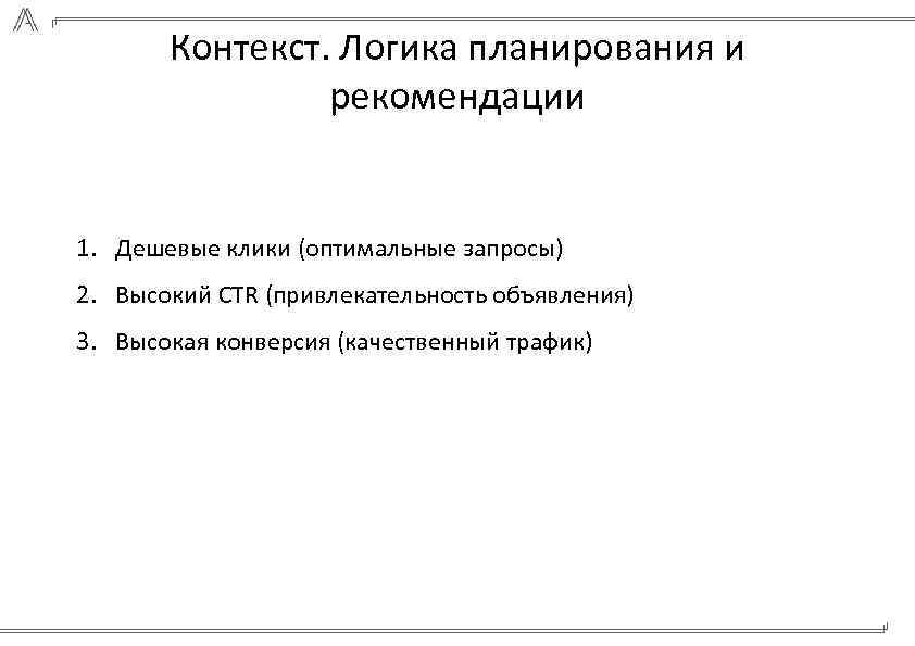 Контекст. Логика планирования и рекомендации 1. Дешевые клики (оптимальные запросы) 2. Высокий CTR (привлекательность