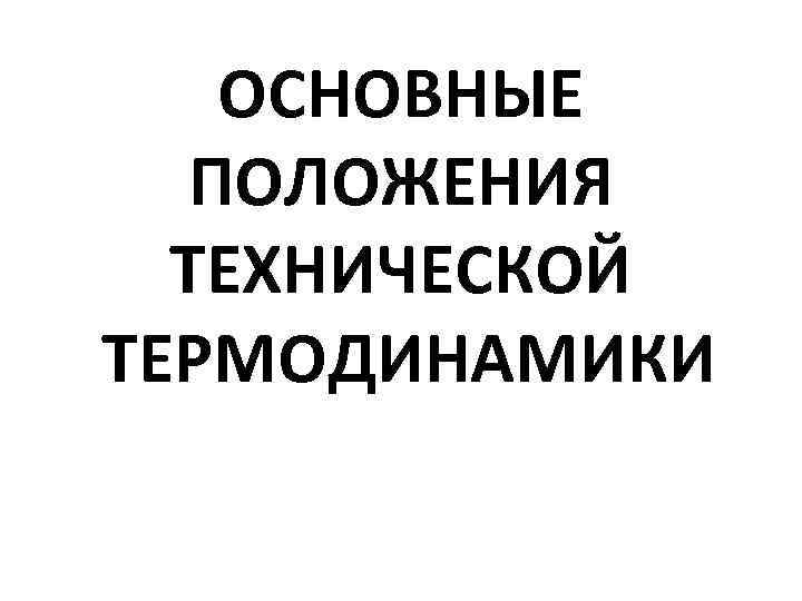 ОСНОВНЫЕ ПОЛОЖЕНИЯ ТЕХНИЧЕСКОЙ ТЕРМОДИНАМИКИ 