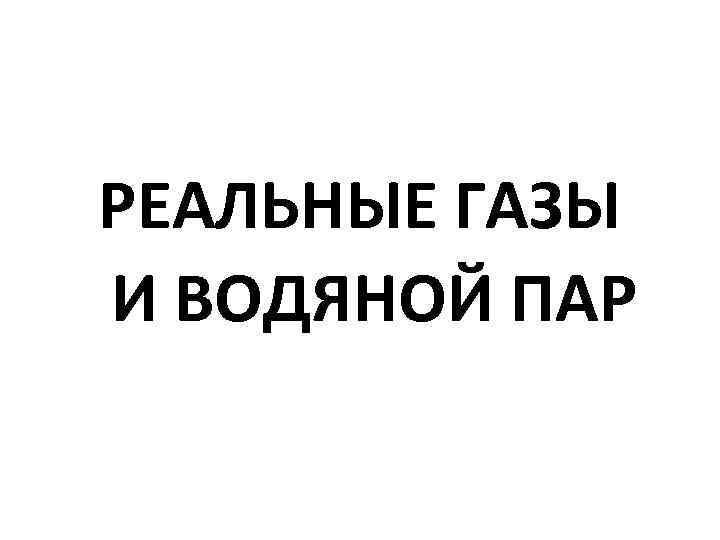 РЕАЛЬНЫЕ ГАЗЫ И ВОДЯНОЙ ПАР 
