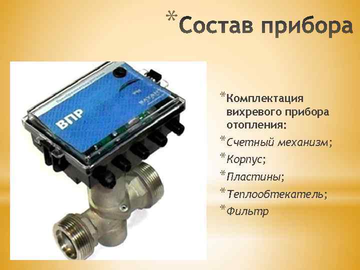 * *Комплектация вихревого прибора отопления: *Счетный механизм; *Корпус; *Пластины; *Теплообтекатель; *Фильтр 