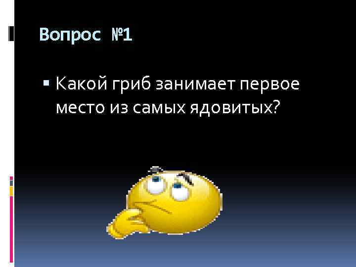 Вопрос № 1 Какой гриб занимает первое место из самых ядовитых? 