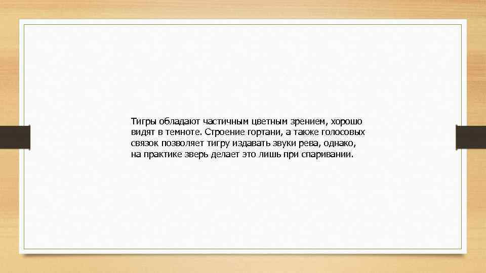 Тигры обладают частичным цветным зрением, хорошо видят в темноте. Строение гортани, а также голосовых