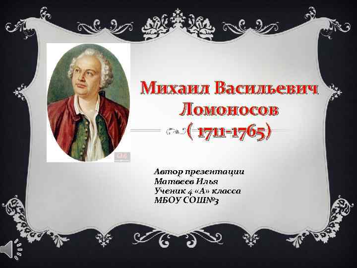 Михаил Васильевич Ломоносов ( 1711 -1765) Автор презентации Матвеев Илья Ученик 4 «А» класса