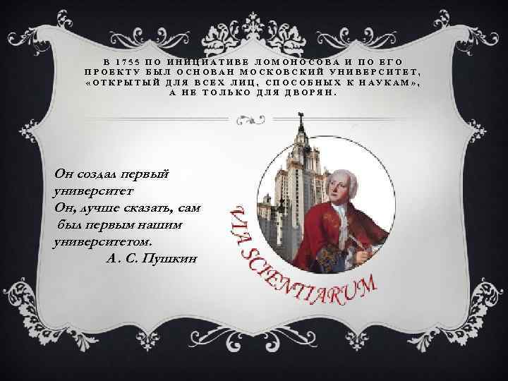 В 1755 ПО ИНИЦИАТИВЕ ЛОМОНОСОВА И ПО ЕГО ПРОЕКТУ БЫЛ ОСНОВАН МОСКОВСКИЙ УНИВЕРСИТЕТ, «ОТКРЫТЫЙ