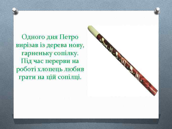 Одного дня Петро вирізав із дерева нову, гарненьку сопілку. Під час перерви на роботі