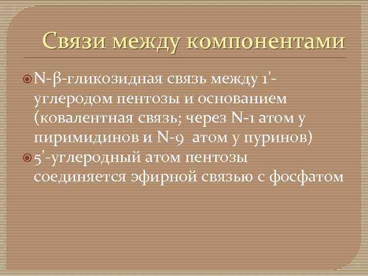 Связи между компонентами N-β-гликозидная связь между 1’углеродом пентозы и основанием (ковалентная связь; через N-1