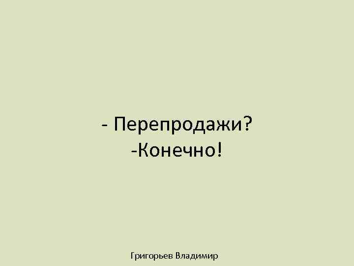 - Перепродажи? -Конечно! Григорьев Владимир 