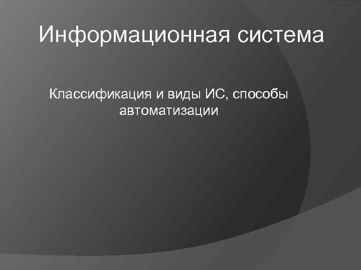 Информационная система Классификация и виды ИС, способы автоматизации 